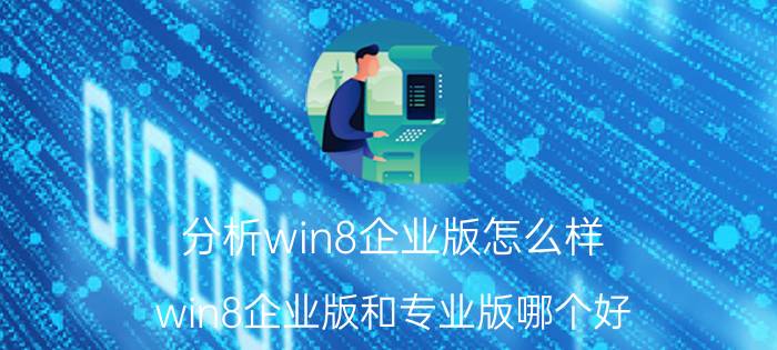 分析win8企业版怎么样 win8企业版和专业版哪个好